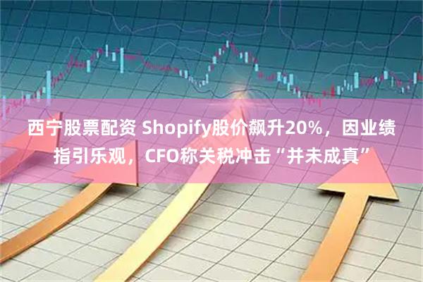 西宁股票配资 Shopify股价飙升20%，因业绩指引乐观，CFO称关税冲击“并未成真”