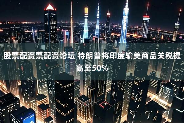 股票配资票配资论坛 特朗普将印度输美商品关税提高至50%