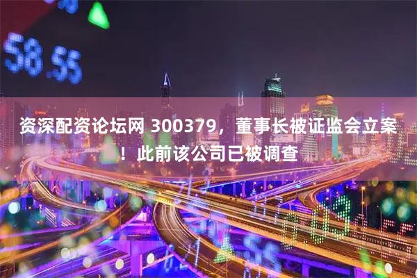 资深配资论坛网 300379，董事长被证监会立案！此前该公司已被调查