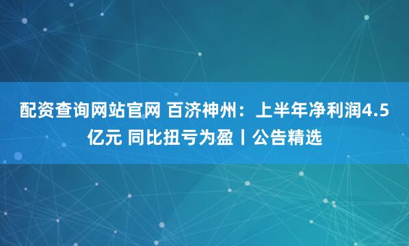 配资查询网站官网 百济神州：上半年净利润4.5亿元 同比扭亏为盈丨公告精选