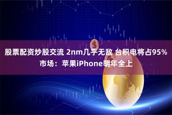股票配资炒股交流 2nm几乎无敌 台积电将占95%市场：苹果iPhone明年全上