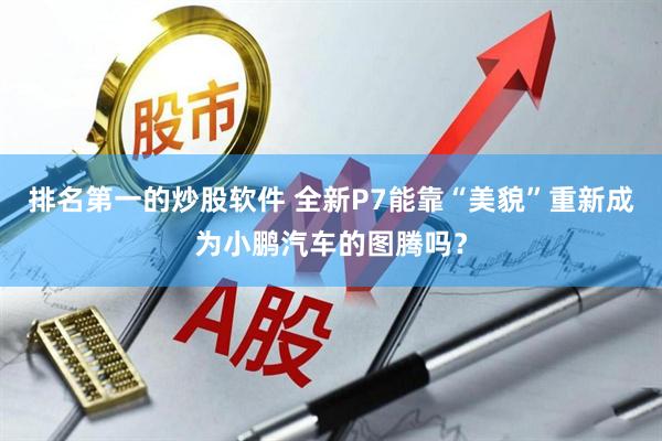 排名第一的炒股软件 全新P7能靠“美貌”重新成为小鹏汽车的图腾吗？