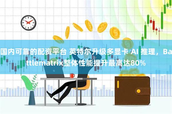 国内可靠的配资平台 英特尔升级多显卡 AI 推理，Battlematrix整体性能提升最高达80%