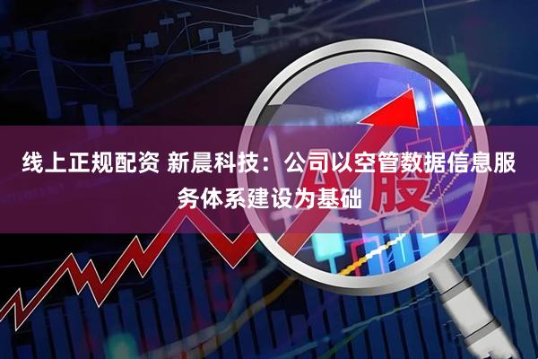 线上正规配资 新晨科技：公司以空管数据信息服务体系建设为基础