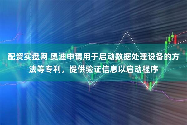 配资实盘网 奥迪申请用于启动数据处理设备的方法等专利，提供验证信息以启动程序