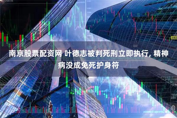 南京股票配资网 叶德志被判死刑立即执行, 精神病没成免死护身符