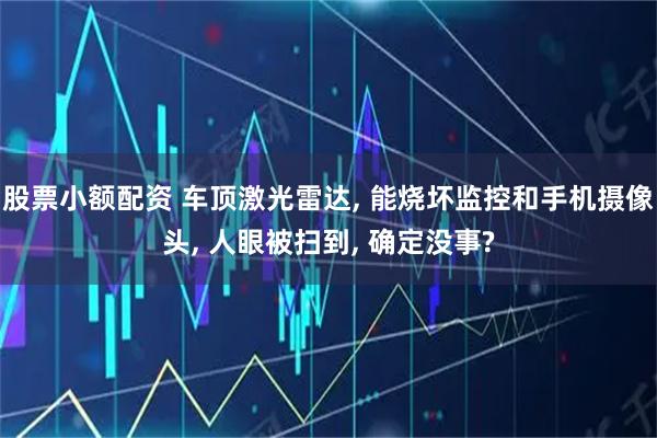 股票小额配资 车顶激光雷达, 能烧坏监控和手机摄像头, 人眼被扫到, 确定没事?