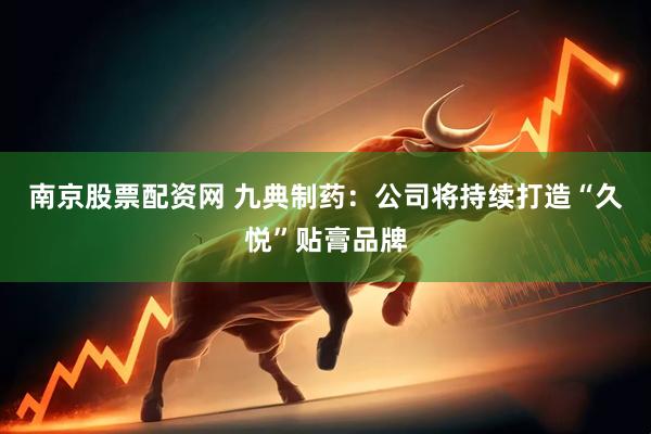 南京股票配资网 九典制药：公司将持续打造“久悦”贴膏品牌