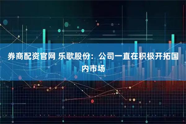 券商配资官网 乐歌股份：公司一直在积极开拓国内市场