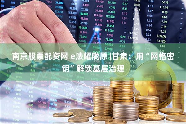 南京股票配资网 e法耀陇原 |甘肃：用“网格密钥”解锁基层治理