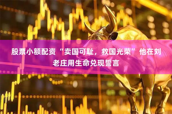 股票小额配资 “卖国可耻，救国光荣” 他在刘老庄用生命兑现誓言