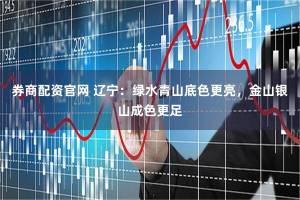 券商配资官网 辽宁：绿水青山底色更亮，金山银山成色更足