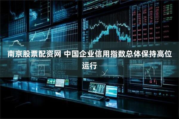 南京股票配资网 中国企业信用指数总体保持高位运行