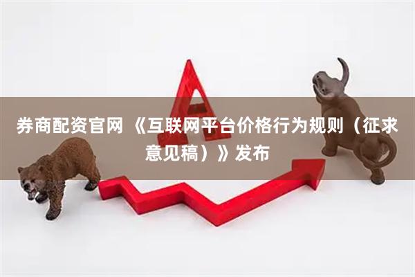 券商配资官网 《互联网平台价格行为规则（征求意见稿）》发布