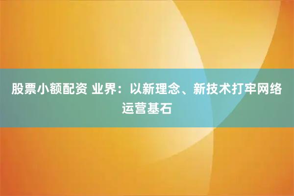 股票小额配资 业界：以新理念、新技术打牢网络运营基石