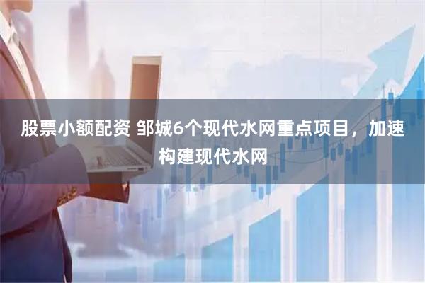股票小额配资 邹城6个现代水网重点项目，加速构建现代水网