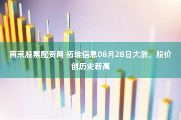 南京股票配资网 拓维信息08月28日大涨，股价创历史新高