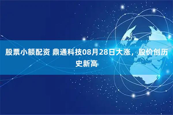 股票小额配资 鼎通科技08月28日大涨，股价创历史新高