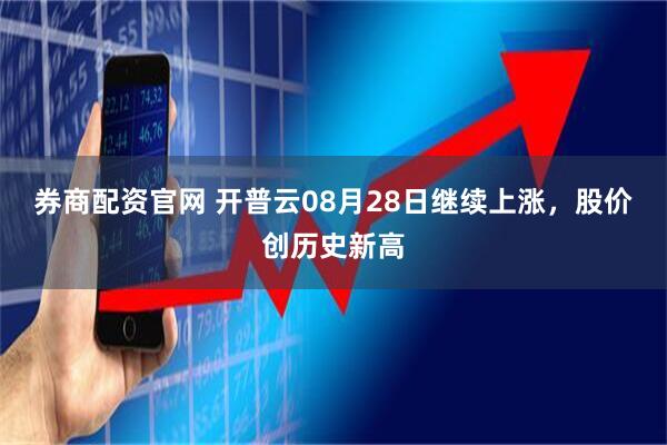 券商配资官网 开普云08月28日继续上涨，股价创历史新高