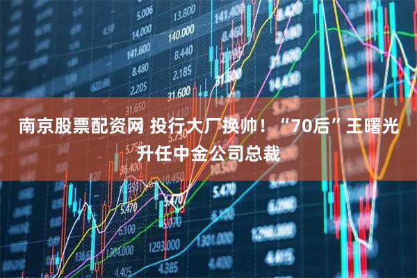 南京股票配资网 投行大厂换帅！“70后”王曙光升任中金公司总裁