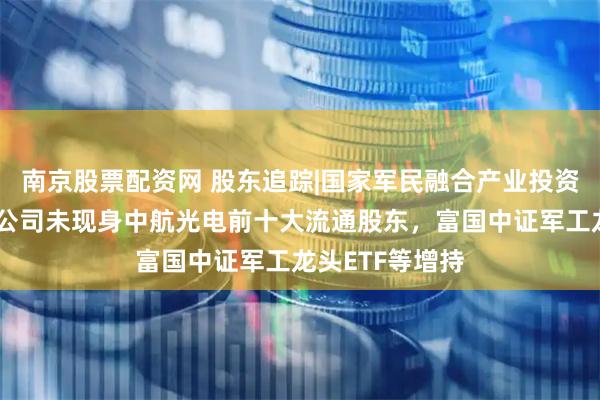 南京股票配资网 股东追踪|国家军民融合产业投资基金有限责任公司未现身中航光电前十大流通股东，富国中证军工龙头ETF等增持