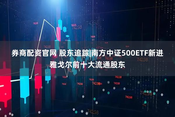券商配资官网 股东追踪|南方中证500ETF新进雅戈尔前十大流通股东