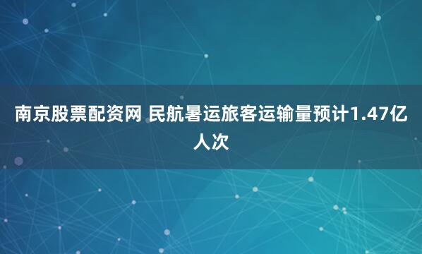 南京股票配资网 民航暑运旅客运输量预计1.47亿人次