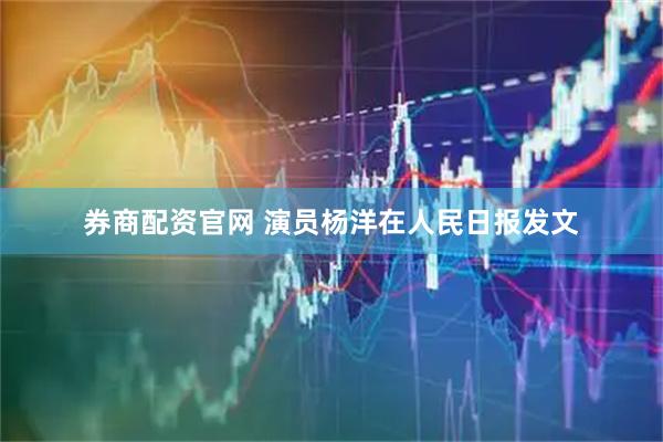 券商配资官网 演员杨洋在人民日报发文