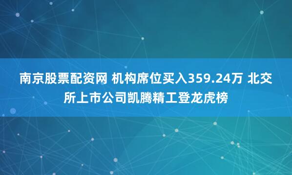 南京股票配资网 机构席位买入359.24万 北交所上市公司凯腾精工登龙虎榜