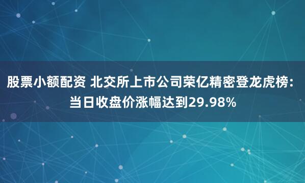 股票小额配资 北交所上市公司荣亿精密登龙虎榜: 当日收盘价涨幅达到29.98%
