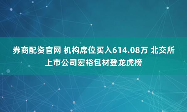 券商配资官网 机构席位买入614.08万 北交所上市公司宏裕包材登龙虎榜