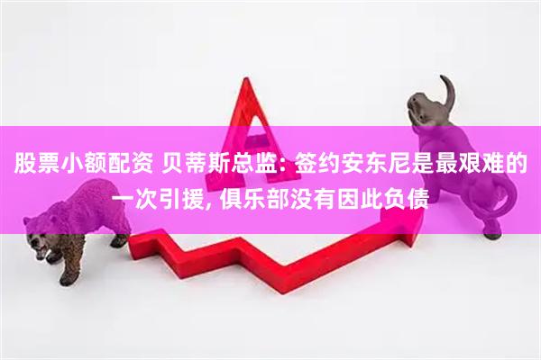 股票小额配资 贝蒂斯总监: 签约安东尼是最艰难的一次引援, 俱乐部没有因此负债
