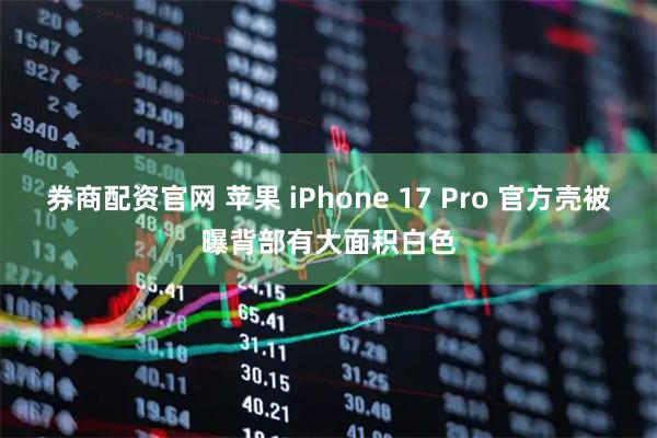 券商配资官网 苹果 iPhone 17 Pro 官方壳被曝背部有大面积白色