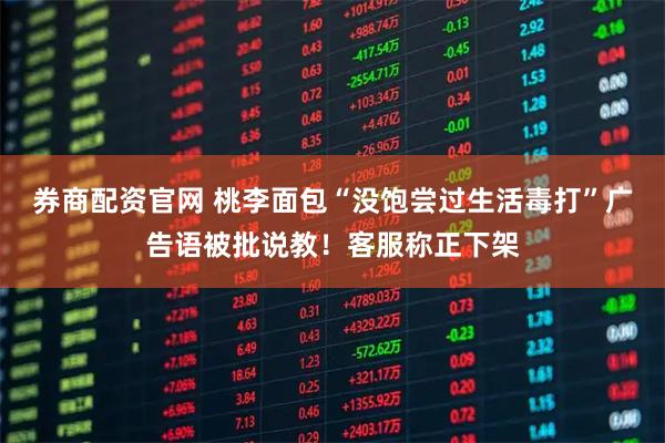 券商配资官网 桃李面包“没饱尝过生活毒打”广告语被批说教！客服称正下架