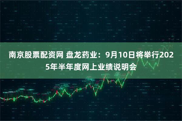 南京股票配资网 盘龙药业：9月10日将举行2025年半年度网上业绩说明会