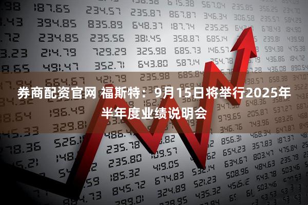 券商配资官网 福斯特：9月15日将举行2025年半年度业绩说明会