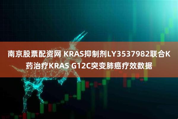南京股票配资网 KRAS抑制剂LY3537982联合K药治疗KRAS G12C突变肺癌疗效数据
