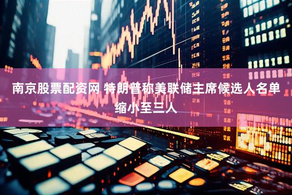 南京股票配资网 特朗普称美联储主席候选人名单缩小至三人