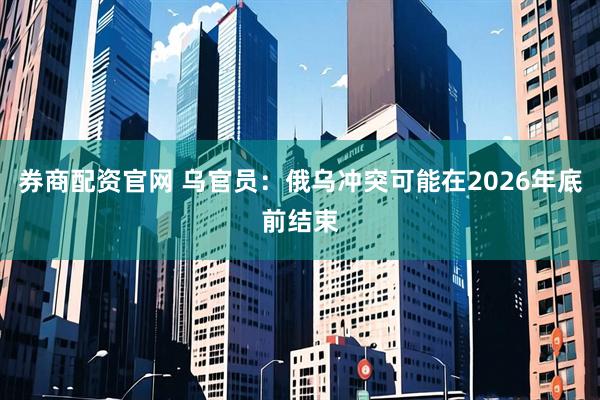 券商配资官网 乌官员：俄乌冲突可能在2026年底前结束