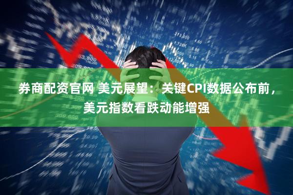 券商配资官网 美元展望：关键CPI数据公布前，美元指数看跌动能增强