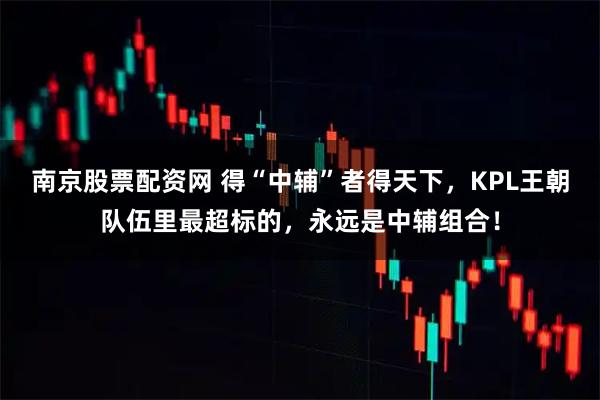 南京股票配资网 得“中辅”者得天下，KPL王朝队伍里最超标的，永远是中辅组合！