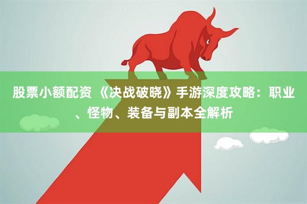 股票小额配资 《决战破晓》手游深度攻略：职业、怪物、装备与副本全解析
