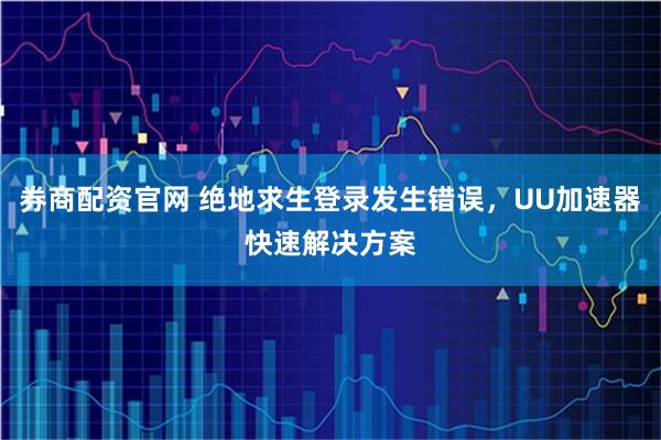 券商配资官网 绝地求生登录发生错误，UU加速器快速解决方案
