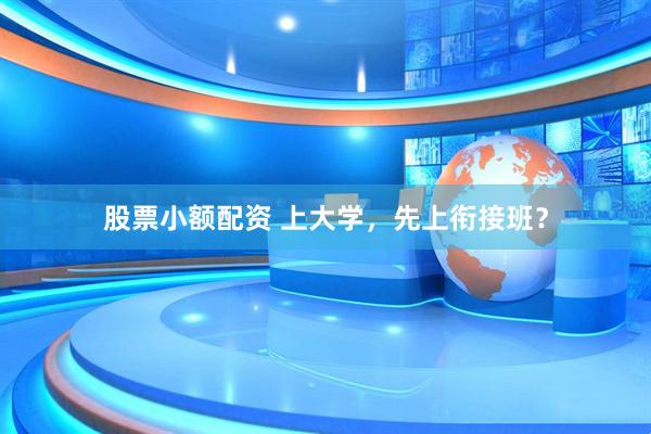 股票小额配资 上大学，先上衔接班？