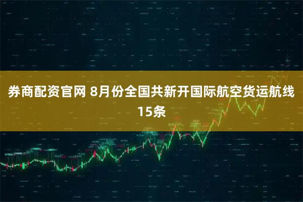 券商配资官网 8月份全国共新开国际航空货运航线15条