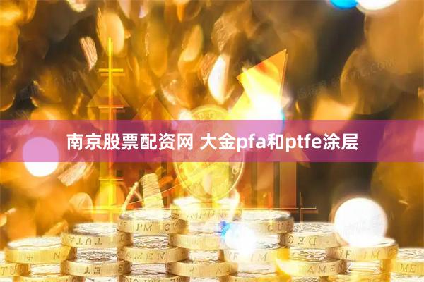 南京股票配资网 大金pfa和ptfe涂层