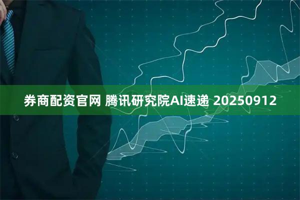 券商配资官网 腾讯研究院AI速递 20250912