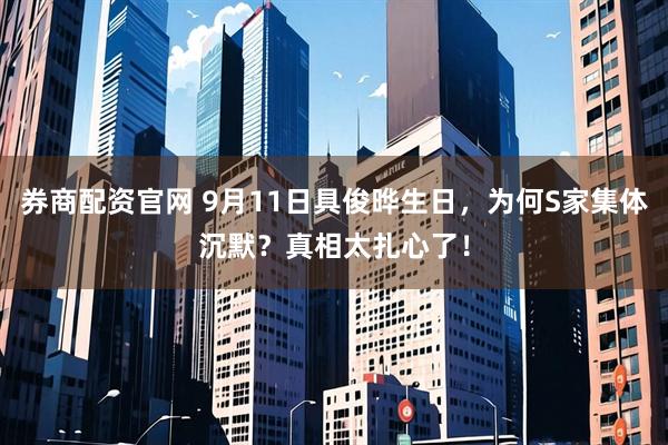 券商配资官网 9月11日具俊晔生日，为何S家集体沉默？真相太扎心了！