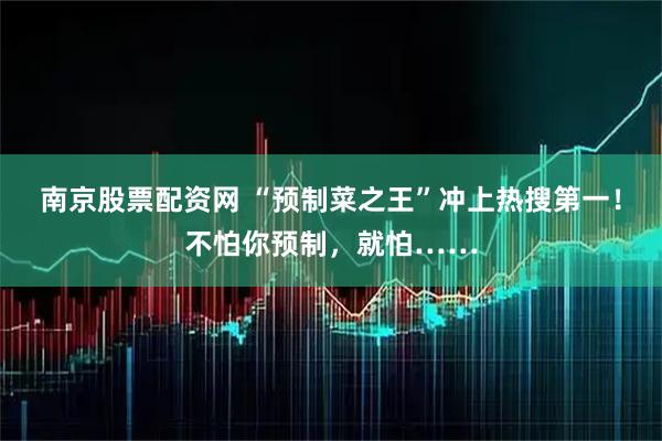 南京股票配资网 “预制菜之王”冲上热搜第一！不怕你预制，就怕……
