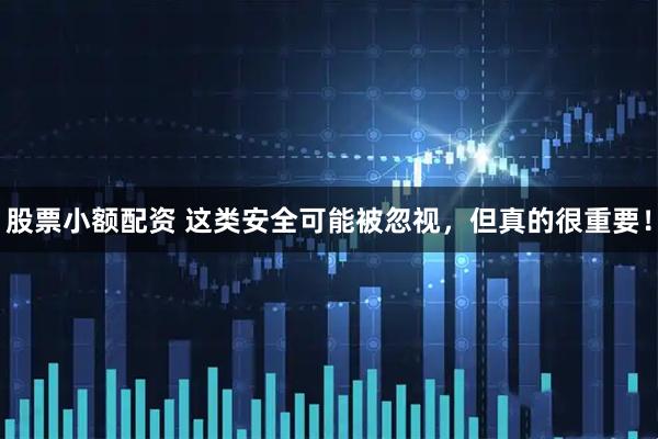 股票小额配资 这类安全可能被忽视，但真的很重要！